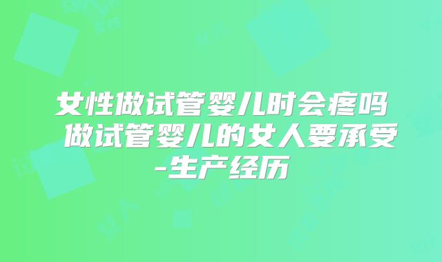 女性做试管婴儿时会疼吗 做试管婴儿的女人要承受-生产经历