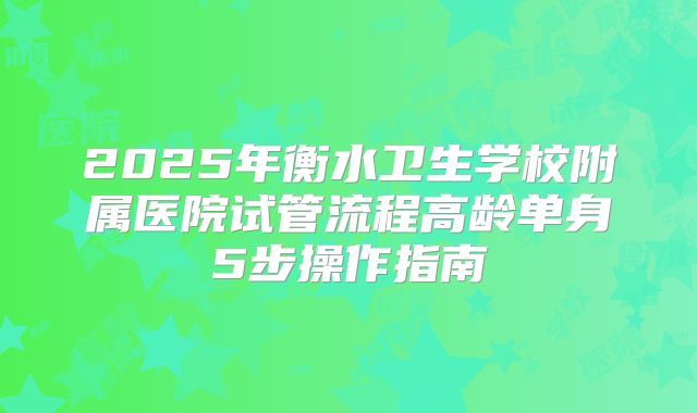 2025年衡水卫生学校附属医院试管流程高龄单身5步操作指南