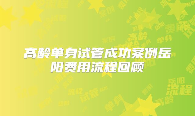 高龄单身试管成功案例岳阳费用流程回顾