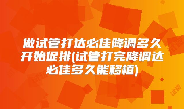 做试管打达必佳降调多久开始促排(试管打完降调达必佳多久能移植)