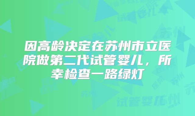 因高龄决定在苏州市立医院做第二代试管婴儿，所幸检查一路绿灯