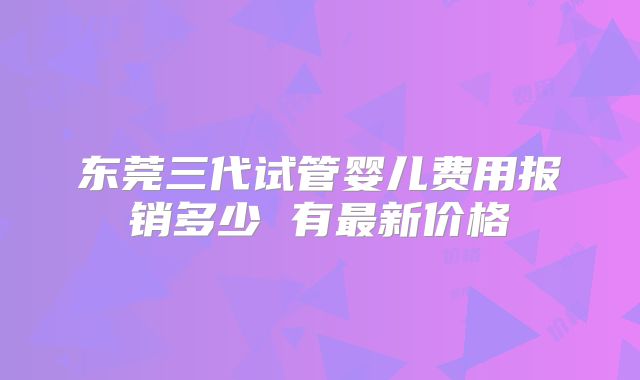 东莞三代试管婴儿费用报销多少 有最新价格