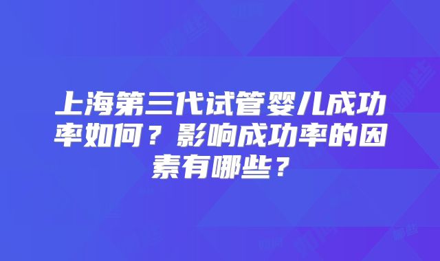 上海第三代试管婴儿成功率如何？影响成功率的因素有哪些？