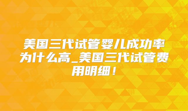 美国三代试管婴儿成功率为什么高_美国三代试管费用明细!