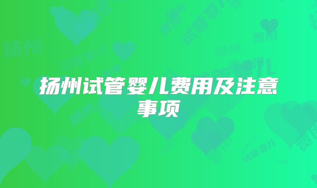 扬州试管婴儿费用及注意事项