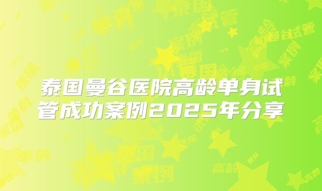 泰国曼谷医院高龄单身试管成功案例2025年分享