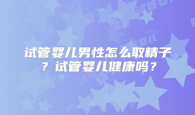 试管婴儿男性怎么取精子?试管婴儿健康吗?