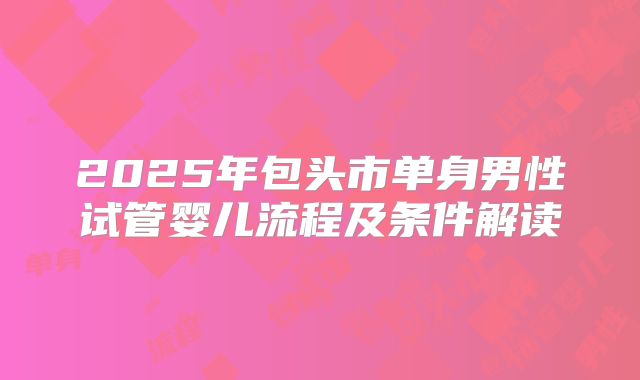 2025年包头市单身男性试管婴儿流程及条件解读