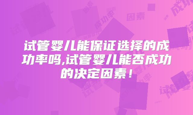 试管婴儿能保证选择的成功率吗,试管婴儿能否成功的决定因素！