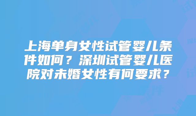 上海单身女性试管婴儿条件如何?深圳试管婴儿医院对未婚女性有何要求?