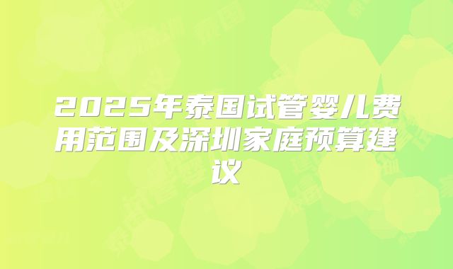 2025年泰国试管婴儿费用范围及深圳家庭预算建议