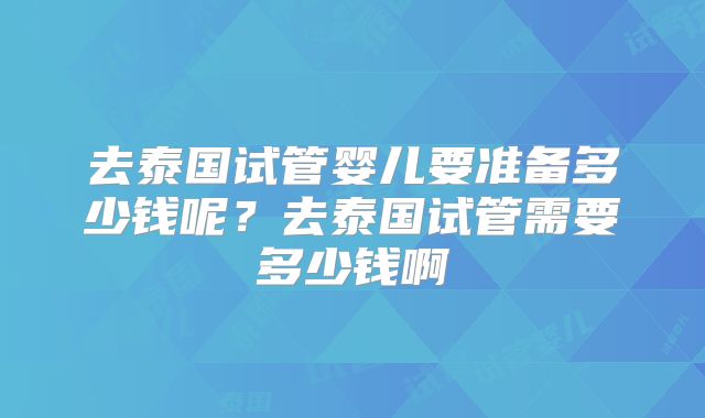 去泰国试管婴儿要准备多少钱呢？去泰国试管需要多少钱啊