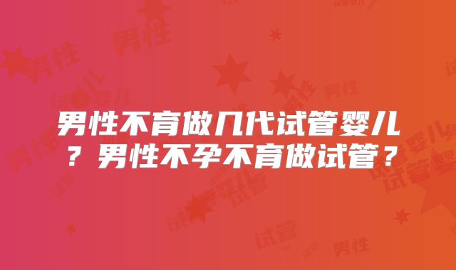 男性不育做几代试管婴儿？男性不孕不育做试管？