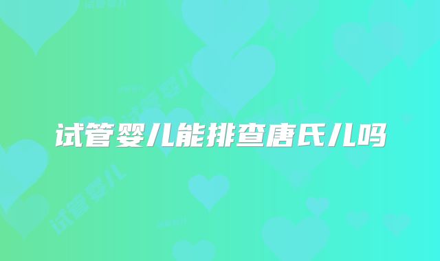 试管婴儿能排查唐氏儿吗