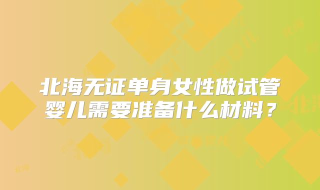 北海无证单身女性做试管婴儿需要准备什么材料?