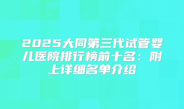 2025大同第三代试管婴儿医院排行榜前十名：附上详细名单介绍