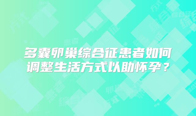 多囊卵巢综合征患者如何调整生活方式以助怀孕？