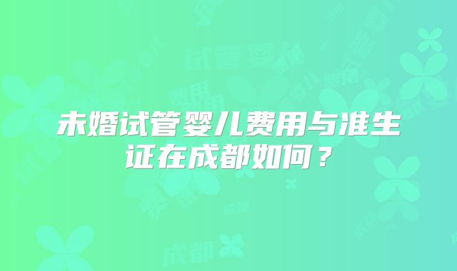 未婚试管婴儿费用与准生证在成都如何？