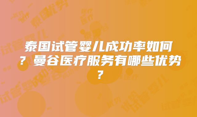 泰国试管婴儿成功率如何?曼谷医疗服务有哪些优势?