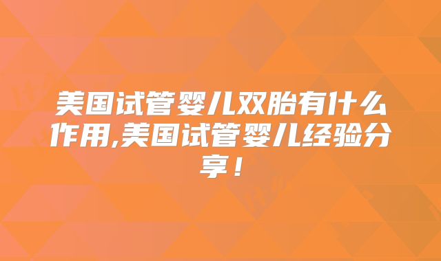 美国试管婴儿双胎有什么作用,美国试管婴儿经验分享!