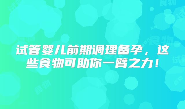 试管婴儿前期调理备孕，这些食物可助你一臂之力！