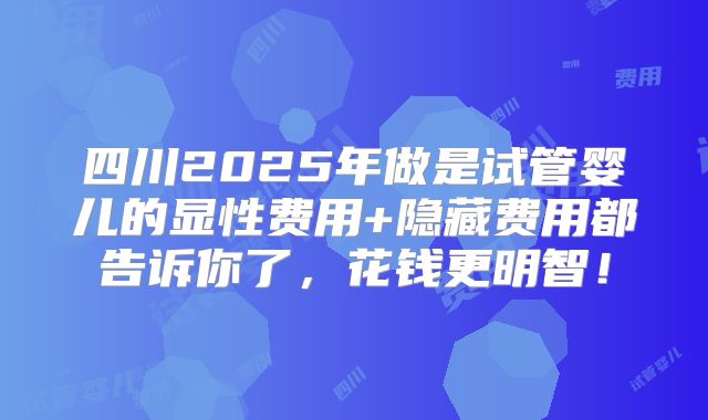 四川2025年做是试管婴儿的显性费用+隐藏费用都告诉你了,花钱更明智!