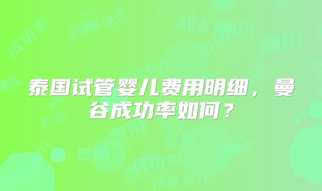泰国试管婴儿费用明细,曼谷成功率如何?