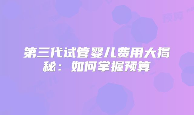 第三代试管婴儿费用大揭秘:如何掌握预算