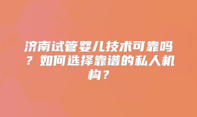 济南试管婴儿技术可靠吗?如何选择靠谱的私人机构?