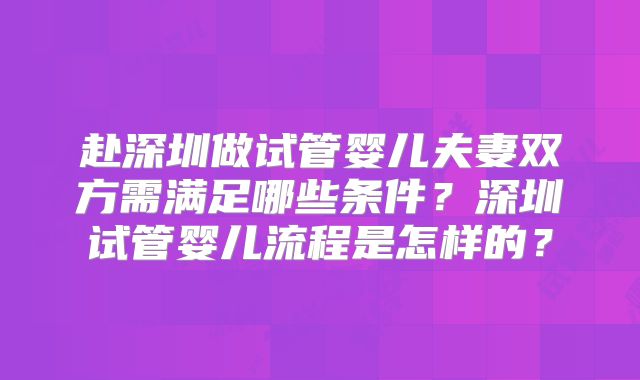 赴深圳做试管婴儿夫妻双方需满足哪些条件?深圳试管婴儿流程是怎样的?