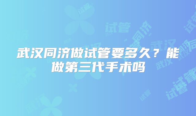 武汉同济做试管要多久？能做第三代手术吗