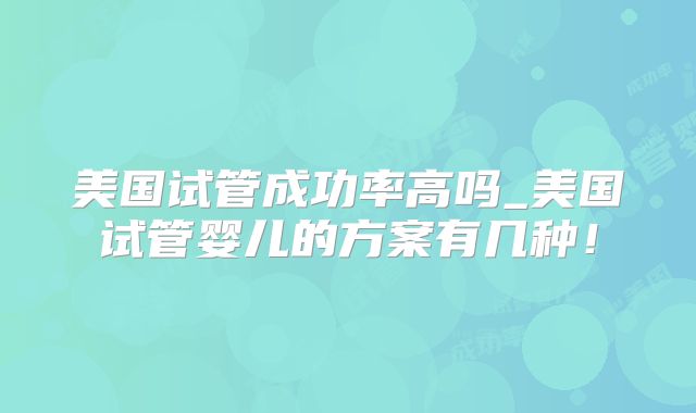 美国试管成功率高吗_美国试管婴儿的方案有几种!