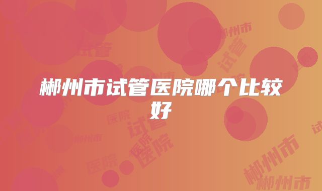 郴州市试管医院哪个比较好