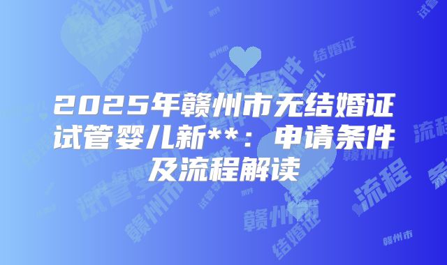 2025年赣州市无结婚证试管婴儿新**：申请条件及流程解读