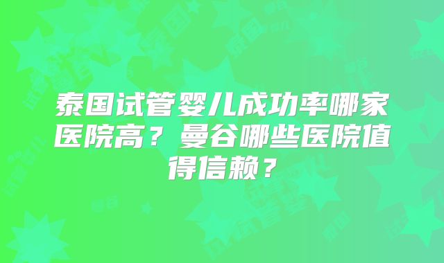 泰国试管婴儿成功率哪家医院高？曼谷哪些医院值得信赖？