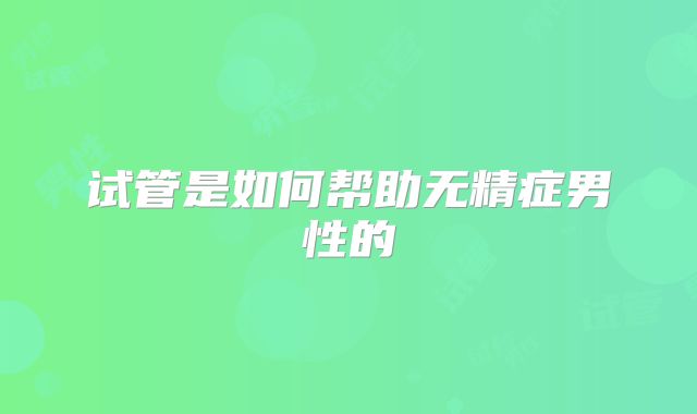 试管是如何帮助无精症男性的
