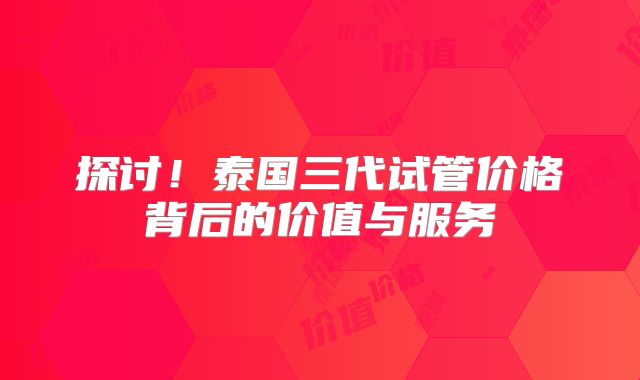 探讨！泰国三代试管价格背后的价值与服务