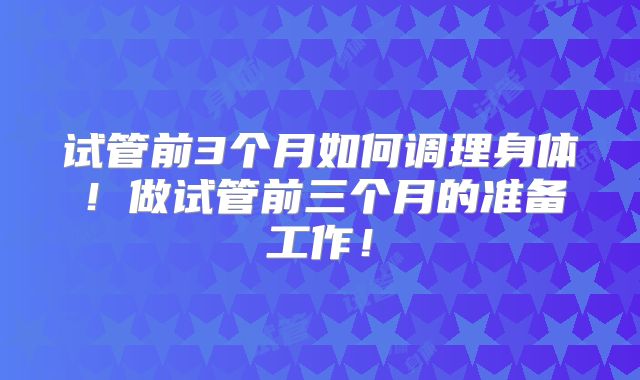 试管前3个月如何调理身体!做试管前三个月的准备工作!