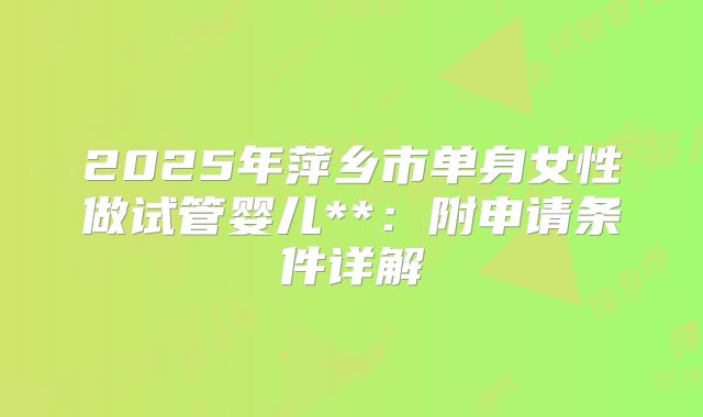 2025年萍乡市单身女性做试管婴儿**：附申请条件详解