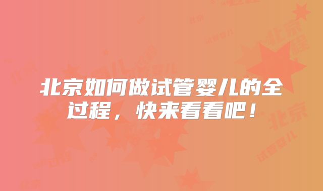 北京如何做试管婴儿的全过程，快来看看吧！
