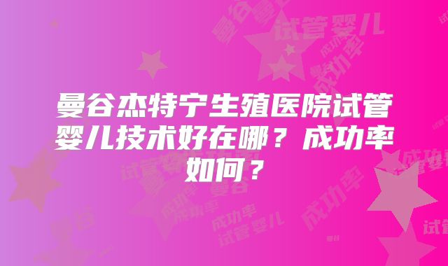 曼谷杰特宁生殖医院试管婴儿技术好在哪？成功率如何？