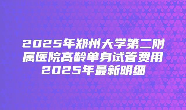 2025年郑州大学第二附属医院高龄单身试管费用2025年最新明细