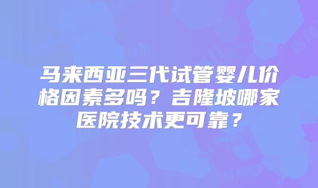 马来西亚三代试管婴儿价格因素多吗？吉隆坡哪家医院技术更可靠？