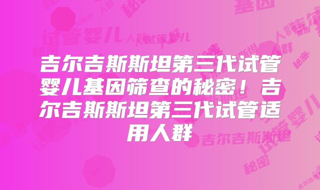 吉尔吉斯斯坦第三代试管婴儿基因筛查的秘密!吉尔吉斯斯坦第三代试管适用人群