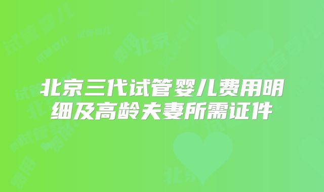 北京三代试管婴儿费用明细及高龄夫妻所需证件