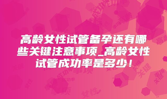 高龄女性试管备孕还有哪些关键注意事项_高龄女性试管成功率是多少！