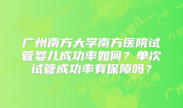 广州南方大学南方医院试管婴儿成功率如何?单次试管成功率有保障吗?