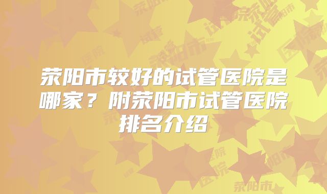 荥阳市较好的试管医院是哪家?附荥阳市试管医院排名介绍
