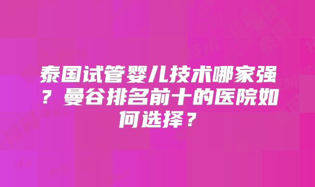 泰国试管婴儿技术哪家强?曼谷排名前十的医院如何选择?