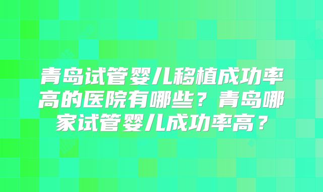 青岛试管婴儿移植成功率高的医院有哪些?青岛哪家试管婴儿成功率高?